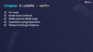 Chapter 3 : LOOPS
1) For Loop
2) Break and Continue
3) While and Do While Loop
4) Questions using Operators
5) Pattern Printing Problems
->
repetition
 