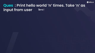 Ques : Print hello world ‘n’ times. Take ‘n’ as
input from user Done!
 
