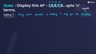Ques : Display this AP - 1,3,5,7,9.. upto ‘n’
terms.
4, 7, 10, 13....
-
-
-
rounds
&
Method- 2:
Using extra variable &
keeping'only for the iterations
- -
-
 