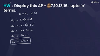 HW : Display this AP - 4,7,10,13,16.. upto ‘n’
terms.
~
a
=
4,d
=
3
an
=
a +
(n -
1)d
an =
4 +
(n-
1).3
an
=
4 +
3n -
3
an
=
3n+ 1
⑳34n
+
1
 
