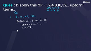 Ques : Display this GP - 1,2,4,8,16,32,.. upto ‘n’
terms. urvo
x2 x2 x2 x2
2x:
-> 5, 15, 4S, 135,
for lint i= 1,ic
=
n;i+
+)[
cont< a" ";
a =
a
+
2;
3
 