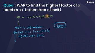 Ques : WAP to find the highest factor of a
number ‘n’ (other than n itself)
24 - 1, 2, 3, 4, 6, 8, 12,24
↓
W
intf= 1; 1If me factor -
for lint i =1; i < m;i +
+
(
1 if (nii ==
0) f =
i;
3
 