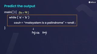 Predict the output
main( ) {
while ( 'a' < 'b' )
cout<< “malayalam is a palindrome" <<endl ;
}
1972983
Infinite look
 