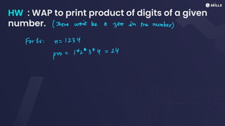 HW : WAP to print product of digits of a given
number. (There won't
be a zero in the number)
For ex: n = 1234
pro
=
12*3 *y =
24
 