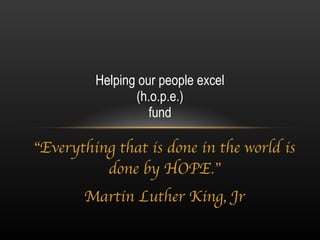 “ Everything that is done in the world is done by HOPE.” Martin Luther King, Jr Helping our people excel (h.o.p.e.) fund 
