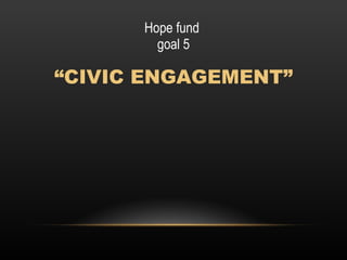 Hope fund  goal 5 <ul><li>“ CIVIC ENGAGEMENT” </li></ul>