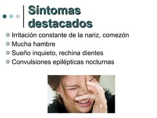 Síntomas destacados Irritación constante de la nariz, comezón Mucha hambre Sueño inquieto, rechina dientes Convulsiones epilépticas nocturnas 