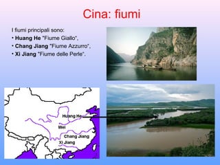 Cina: fiumi
I fiumi principali sono:
• Huang He "Fiume Giallo“,
• Chang Jiang "Fiume Azzurro“,
• Xi Jiang "Fiume delle Perle“.
 