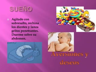 
Agitado con
sobresalto, rechina
los dientes y lanza
gritos penetrantes.
Duerme sobre su
abdomen.