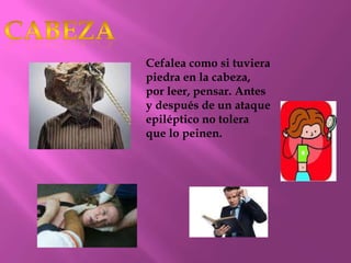 Cefalea como si tuviera
piedra en la cabeza,
por leer, pensar. Antes
y después de un ataque
epiléptico no tolera
que lo peinen.