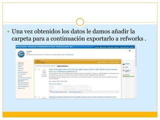  Una vez obtenidos los datos le damos añadir la
 carpeta para a continuación exportarlo a refworks .
 