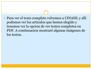  Para ver el texto completo volvemos a CINAHL y allí
 podemos ver los articulos que hemos elegido y
 tenemos ver la opcion de ver textos completos en
 PDF. A continuacion mostraré algunas imágenes de
 los textos.
 