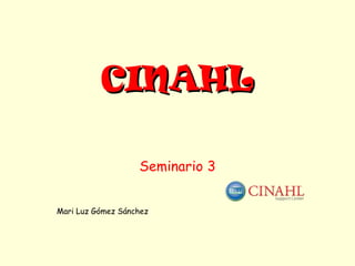 CINAHL

                   Seminario 3


Mari Luz Gómez Sánchez
 