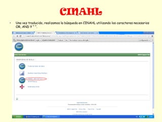 CINAHL
•   Una vez traducido, realizamos la búsqueda en CINAHL utilizando los caracteres necesarios
    OR, AND Y “ “.
 