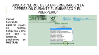 BUSCAR: “EL ROL DE LA ENFERMERA/O EN LA
DEPRESIÓN DURANTE EL EMBARAZO Y EL
PUERPERIO”
Vamos
buscando
palabras claves
de nuestra
búsqueda y una
vez que la
tenemos,
pinchamos en
MOSTRAR
 