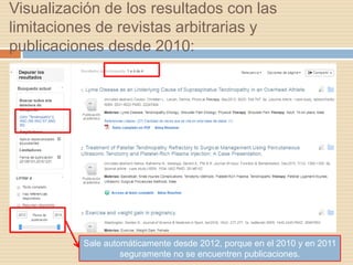 Visualización de los resultados con las
limitaciones de revistas arbitrarias y
publicaciones desde 2010:
Sale automáticamente desde 2012, porque en el 2010 y en 2011
seguramente no se encuentren publicaciones.
 