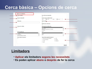 • Aplicar els limitadors segons les necessitats
• Es poden aplicar abans o després de fer la cerca
Limitadors
Cerca bàsica – Opcions de cerca
 