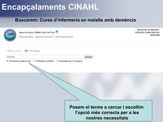 Posem el terme a cercar i escollim
l’opció més correcta per a les
nostres necessitats
Encapçalaments CINAHL
Buscarem: Cures d’infermeria en malalts amb demència
 