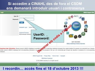 Si accedim a CINAHL des de fora el CSDM
ens demanarà introduir usuari i contrasenya
UserID:
Password:
I recordin… accès fins el 18 d’octubre 2013 !!!
Dem
anar els
codis
a
l’Agustí
 
