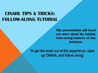 CINAHL Tips & Tricks:Follow-Along Tutorial This presentation will teach you more about the helpful,  time-saving features of this database. To get the most out of the experience, open up CINAHL and follow along! 