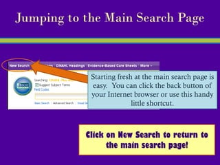 Jumping to the Main Search Page



            Starting fresh at the main search page is
            easy. You can click the back button of
            your Internet browser or use this handy
                          little shortcut.



           Click on New Search to return to
                 the main search page!
 