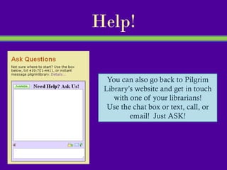 Help!

  You can also go back to Pilgrim
 Library’s website and get in touch
    with one of your librarians!
  Use the chat box or text, call, or
         email! Just ASK!
 