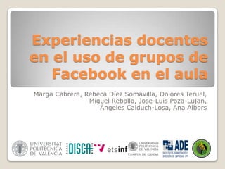 Experiencias docentes
en el uso de grupos de
Facebook en el aula
Marga Cabrera, Rebeca Díez Somavilla, Dolores Teruel,
Miguel Rebollo, Jose-Luis Poza-Lujan,
Ángeles Calduch-Losa, Ana Albors

 