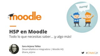 H5P en Moodle
Todo lo que necesitas saber… ¡y algo más!
Sara Arjona Téllez
Desarrolladora e integradora | Moodle HQ
@sara_arjona #CINAIC21
 