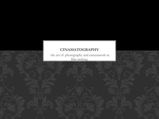 -the art of photography and camerawork in
film-making.
CINAMATOGRAPHY
 