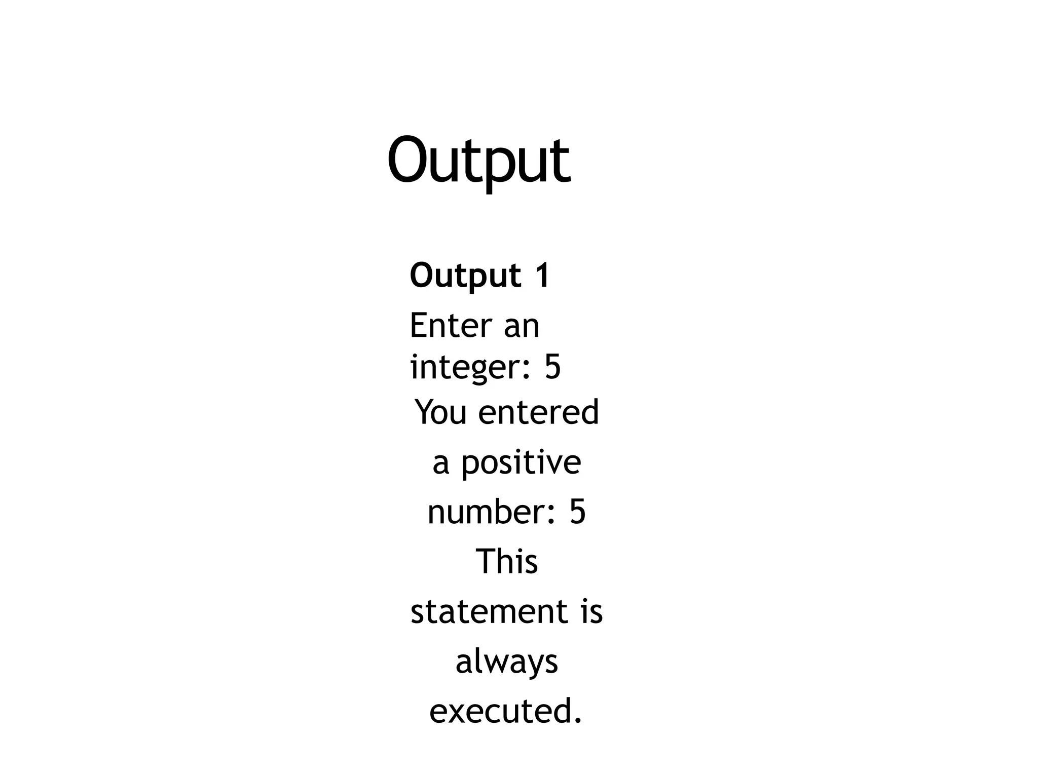 Output
Output 1
Enter an
integer: 5
You entered
a positive
number: 5
This
statement is
always
executed.
 