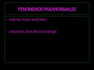 FENOMENOS PARANORMALES
• YESENIA PEREZ MARTINEZ
• SANDOVAL RIOS BRYAN ENRIQUE
 