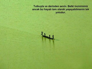 Tutkuyla ve derinden sevin. Belki incinirsiniz ancak bu hayatı tam olarak yaşayabilmenin tek yoludur. 
