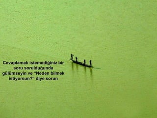 Cevaplamak istemediğiniz bir soru sorulduğunda gülümseyin ve “Neden bilmek istiyorsun ? ” diye sorun 