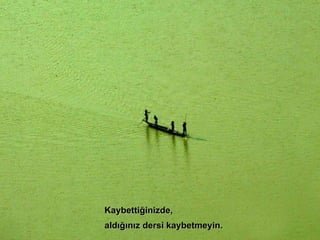 Kaybettiğinizde,  aldığınız dersi kaybetmeyin. 