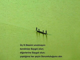 Üç S ilkesini unutmayın:  kendinize Saygılı olun; diğerlerine Saygılı olun; yaptığınız her şeyin Sorumluluğunu alın 