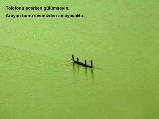 Telefonu açarken gülümseyin. Arayan bunu sesinizden anlayacaktır. 