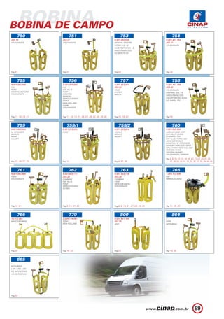 BOBINA
BOBINA DE CAMPO
     750                    751                                              753                               754
203.18               203.27                                           9.001.082.545                      9.001.451.164
VOLKSWAGEN           VOLKSWAGEN                                       GENERAL MOTORS                     203.31
                                                                      MONZA 1.6, 1.8.                    VOLKSWAGEN
                                                                      KADETT, IPANEMA 1.8
                                                                      GASOLINA/ÁLCOOL
                                                                      EQ. BOSCH 12V.




Pag.41               Pag.41                                           Pag.59                             Pag.39



     755                    756                                              757                               758
9.001.082.568        9.001.083.593                                    9.001.453.481                      9.001.451.159
FIAT                 FIAT                                             203.34                             203.30
FORD                 FIAT ALLIS                                       FORD                               VOLKSWAGEN
GENERAL MOTORS       FORD                                             HYSTER                             SANTANA, GOL 1.8
VOLKSWAGEN           KOMATSU                                          WILLYS                             GASOLINA/ÁLCOOL.
                     MAXION
                     MERCEDES-BENZ                                                                       ESCORT REFRIG. ÁGUA.
                     MWM                                                                                 EQ. WAPSA 12V.
                     NEW HOLLAND
                     PUMA
                     VOLKSWAGEN



Pag.11, 16, 18, 41   Pag.11, 12, 13, 21, 24, 27, 29, 32, 33, 34, 35   Pag.16, 19, 43                     Pag.59



     759                759/1                                            759/2                                 760
9.001.083.604        0.001.223.505                                    9.001.083.604                      9.001.083.588
M. FERGUSON          FORD                                             AGRALE                             AGRALE / CASE / CBT
MAXION                                                                MÜLLER                             CHRYSLER / CLARK
MWM                                                                   VALMET                             CUMMINS / FIAT
VALMET                                                                                                   FIAT ALLIS / FORD / GM
                                                                                                         JOHN DEERE (SLC)
                                                                                                         KOMATSU / M. FERGUSON
                                                                                                         MAXION / MERCEDES-BENZ
                                                                                                         MTU / MWM / NEW HOLLAND
                                                                                                         PERKINS / PUMA
                                                                                                         TOYOTA / VALMET
                                                                                                         VOLKSWAGEN / YANMAR

                                                                                                         Pag.4, 8, 10, 12, 13, 14, 16, 20, 21, 22, 23, 24, 26,
Pag.22, 25, 31, 33   Pag.13                                           Pag.4, 30, 38                          27, 28, 29, 30, 31, 32, 33, 36, 37, 38, 39, 40, 44



     761                    762                                              763                               765
9.001.082.665        9.001.453.717                                    9.001.453.718                      1.004.112.906
FORD                 203.38                                           203.38                             FIAT
VOLKSWAGEN           CUMMINS                                          CUMMINS                            MERCEDES-BENZ
                     FIAT ALLIS                                       FORD
                     FORD                                             MERCEDES-BENZ
                     MERCEDES-BENZ                                    VOLKSWAGEN
                     SCANIA




Pag.16, 41           Pag.9, 14, 27, 35                                Pag.8, 9, 14, 21, 27, 29, 34, 39   Pag.11, 29, 30



     766                    770                                              800                               864
10.472.563           2.004.114.061                                    9.001.451.185                      -
MERCEDES-BENZ        FORD                                             203.28                             FORD
                     NEW HOLLAND                                      JEEP                               MITSUBISHI




Pag.30               Pag.16, 32                                       Pag.20                             Pag.16, 30



     865
-
MITSUBISHI
L100, L200, L300.
EQ. NIPONDENSO
12V C2 ESCOVAS




Pag.59




                                                                                                                                           59
 