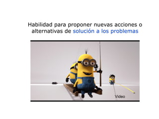Habilidad para proponer nuevas acciones o
alternativas de solución a los problemas
Video
 