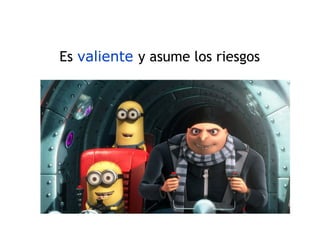 Es valiente y asume los riesgos
 