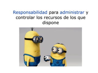 Responsabilidad para administrar y
controlar los recursos de los que
dispone
 