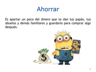 18
Ahorrar
Es apartar un poco del dinero que te dan tus papás, tus
abuelos y demás familiares y guardarlo para comprar algo
después.
 
