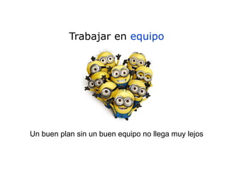 Trabajar en equipo
Un buen plan sin un buen equipo no llega muy lejos
 