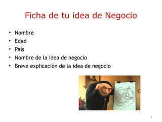 4
Ficha de tu idea de Negocio
• Nombre
• Edad
• País
• Nombre de la idea de negocio
• Breve explicación de la idea de negocio
 
