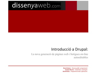 Introducció a Drupal:
La nova generació de pàgines web i botigues on-line
                                      autoeditables


                             Ricard Solans – Disseny gràfic i programació
                                Jonatan Murcia – Creativitat i continguts
                            Gerard Guiu – Programació web i aplicacions
 