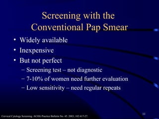 Cervical Cancer Screening Guidelines 
• First screen 3 years after first intercourse or 
by age 21 
• Screen annually with...