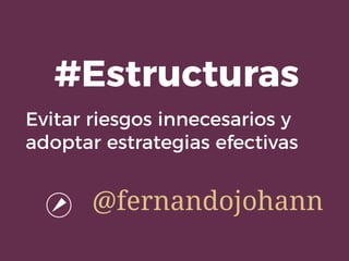 Evitar riesgos innecesarios y
adoptar estrategias efectivas
#Estructuras
@fernandojohann
 