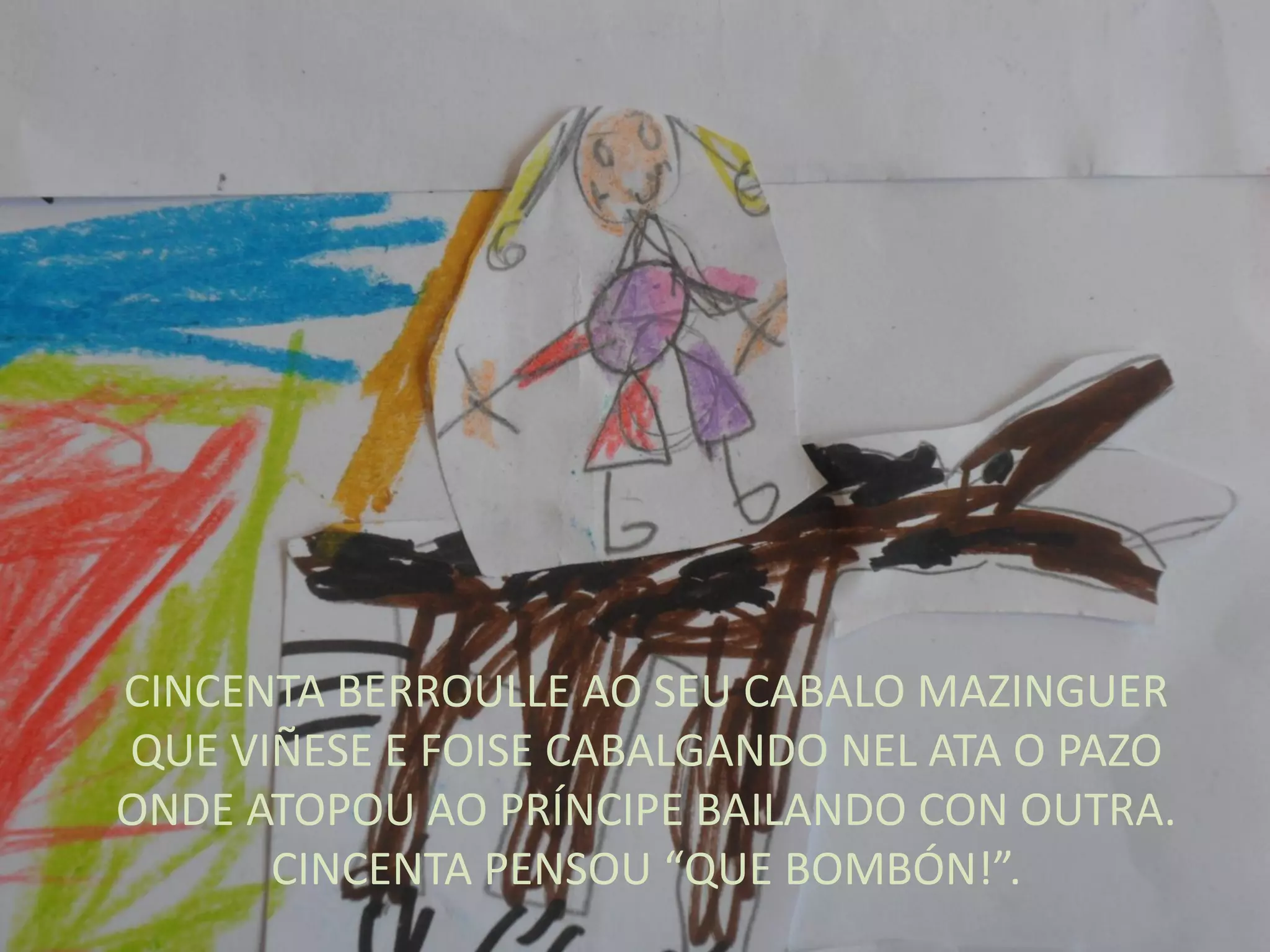 CINCENTA BERROULLE AO SEU CABALO MAZINGUER
QUE VIÑESE E FOISE CABALGANDO NEL ATA O PAZO
ONDE ATOPOU AO PRÍNCIPE BAILANDO CON OUTRA.
CINCENTA PENSOU “QUE BOMBÓN!”.
 