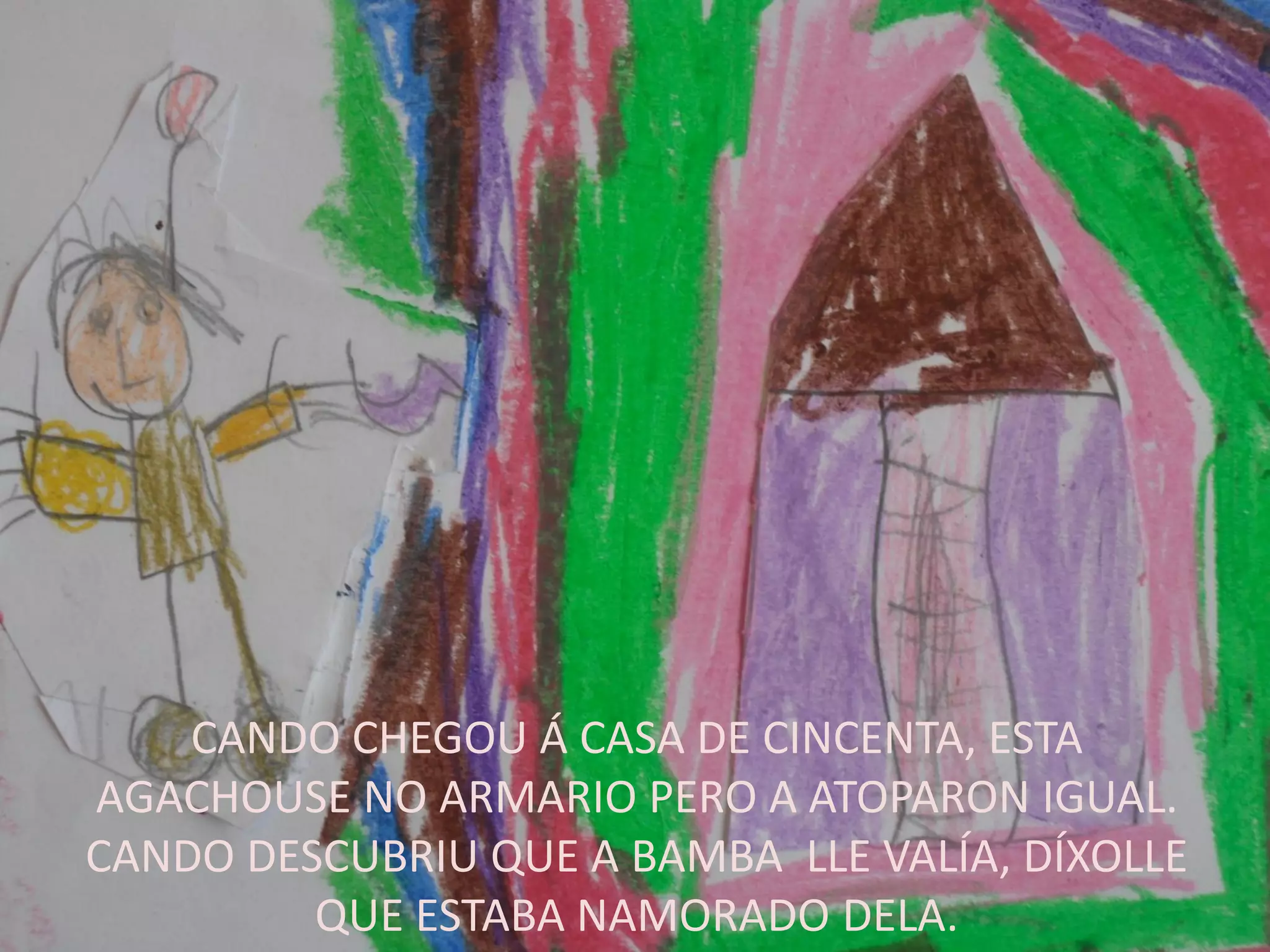 CANDO CHEGOU Á CASA DE CINCENTA, ESTA
AGACHOUSE NO ARMARIO PERO A ATOPARON IGUAL.
CANDO DESCUBRIU QUE A BAMBA LLE VALÍA, DÍXOLLE
QUE ESTABA NAMORADO DELA.
 