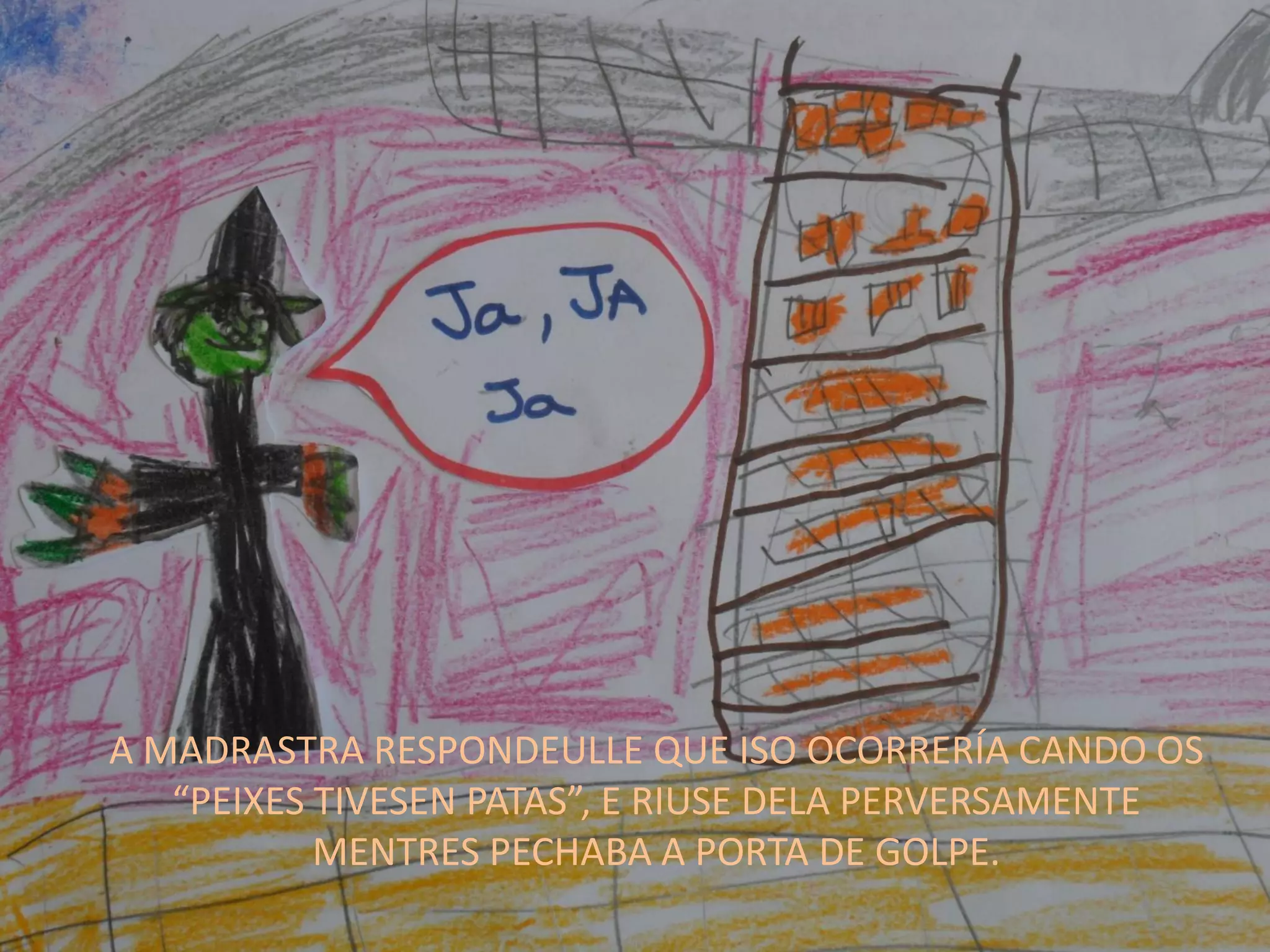 A MADRASTRA RESPONDEULLE QUE ISO OCORRERÍA CANDO OS
“PEIXES TIVESEN PATAS”, E RIUSE DELA PERVERSAMENTE
MENTRES PECHABA A PORTA DE GOLPE.
 