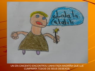 UN DÍA CINCENTO ENCONTROU UNHA FADA MADRÍÑA QUE LLE
          CUMPRIRÍA TODOS OS SEUS DESEXOS.
 